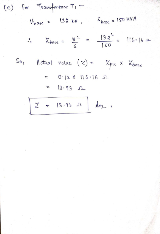 (c) for Transformer T, Vbase = 132 kV, Sbase = 150 MVA : : Zbost a = 132*116.168 . So, Actual value (2) = Zpu x base = 0.128