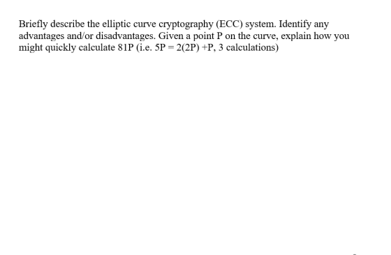 Briefly describe the elliptic curve cryptography (ECC) system. Identify any advantages and/or disadvantages. Given a point P