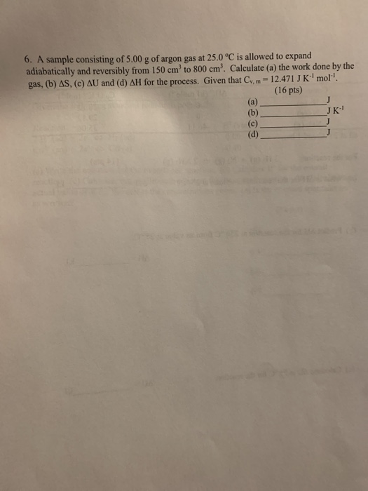 6. A sample consisting of 5.00 g of argon gas at 25.0 °C is allowed to expand adiabatically and reversibly from 150 cm to 80