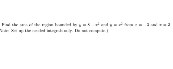 Find the area of the region bounded by y = 8 – 22 and y = x2 from x = -3 and x = 3. Note: Set up the needed integrals only. D