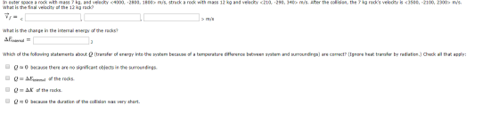 In outer space a rock with mass 7 kg, and velocity <4000, -2800, 1800> m/s, struck a rock with mass 12 kg and velocity <210,-
