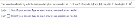 This exercise refers to P, with the inner product given by evaluation at - 1,0, and 1. Compute || || and || 9 || for p(t) = 3