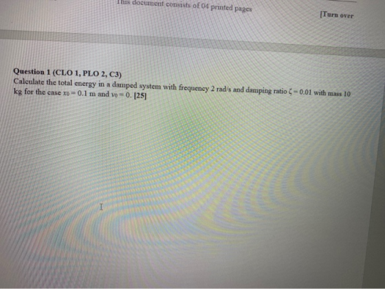 This document consists of 04 printed pages [Turn over Question 1 (CLO 1, PLO 2, C3) Calculate the total energy in a damped sy