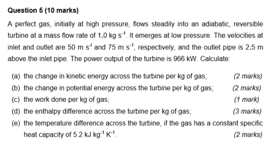 Question 5 (10 marks) A perfect gas, initially at high pressure, flows steadily into an adiabatic, reversible turbine at a ma