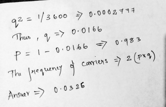92 = 1/3600 => 0.0002717 This , q => 0.0166 P = 1-0.0166 = 0.983 The frequency of carriers => 2(PXq). Answer => 0.0326