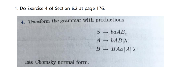 1. Do Exercise 4 of Section 6.2 at page 176. 4. Transform the grammar with productions S baAB A bABIA, B BAa IAIA into Chomsky normal form.