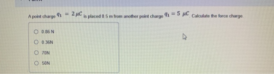 Apoint charge 91 = pul is placed 0.5 m from another point charge 91 . Calculate the force charge. O 0.86N O 0.36N Ο 70N O 50N