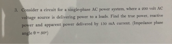 3. Consider a circuit for a single-phase AC power system, where a 200 volt AC voltage source is delivering power to a loads.