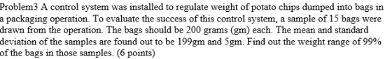 Problem3 A control system was installed to regulate weight of potato chips dumped into bags in a packaging operation. To eval