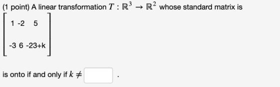 (1 point) A linear transformation T : R R whose standard matrix is 1-2 5 -3 6 -23+k is onto if and only if k