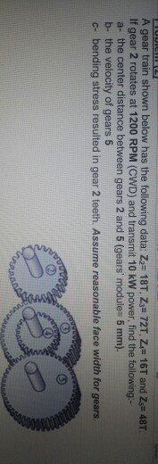 A gear train shown below has the following data: Z2- 18T, Z 72T Z 16T and Zs 48T. If gear 2 rotates at 1200 RPM (CWD) and tra