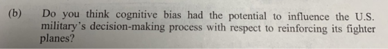 (b) Do you think cognitive bias had the potential to influence the U.S. militarys decision-making process with respect to reinforcing its fighter planes?