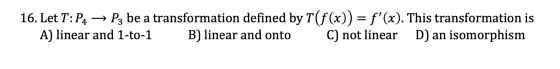 16. Let T:P4 → P3 be a transformation defined by T(f(x)) = f(x). This transformation is A) linear and 1-to-1 B) linear and o