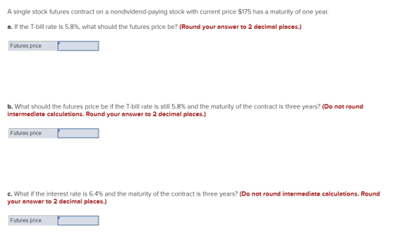 A single stock futures contract on a nondividend-paying stock with current price $175 has a maturity of one year. a. If the T
