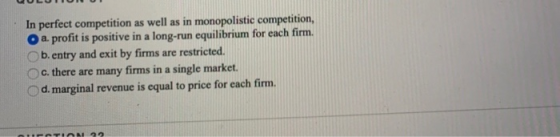 In perfect competition as well as in monopolistic competition, a. profit is positive in a long-run equilibrium for each firm.