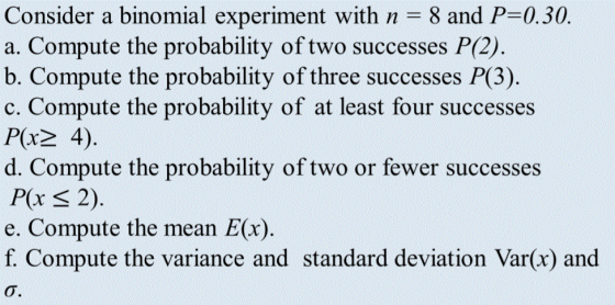 Consider a binomial experiment with n = 8 and P=0.30. a. Compute the probability of two successes P(2). b. Compute the probab