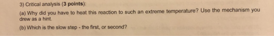 3) Critical analysis (3 points) (a) Why did you have to heat this reaction to such an extreme temperature? Use the mechanism