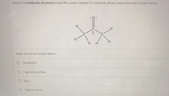 Predict the molecular structure around the carbon labeled 1 in acetone, whose Lewis structure is drawn below. :0: H H xx H H