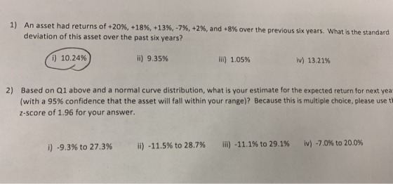 1) An asset had returns of +20 % , + 18 % , +13 % , -7 %, + 2% , and + 8% over the previous six years. What is the standard d