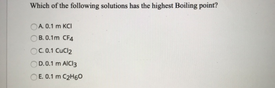 Which of the following solutions has the highest Boiling point? A. 0.1 m KCI OB. 0.1m CF4 C.0.1 CuCl2 D.0.1 m AlCl3 E. 0.1 m