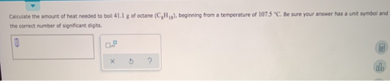 Calculate the amount of heat needed to boil 41.1 g of octane (C,H,g), beginning from a temperature of 107.5 °C. Be sure your