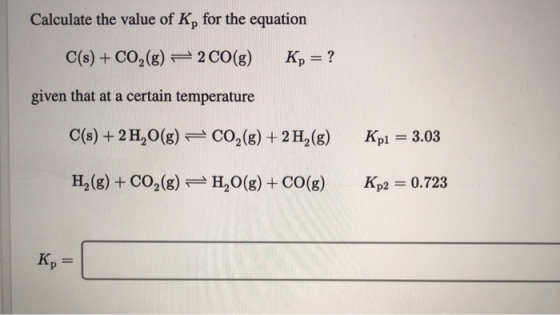 Calculate the value of K, for the equation C(s) + CO2(g) = 2 CO(g) Kp = ? given that at a certain temperature C(s) + 2 H2O(g)