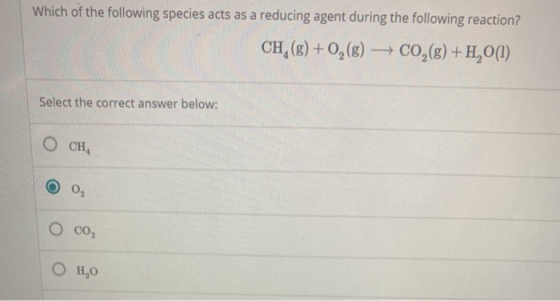 Which of the following species acts as a reducing agent during the following reaction? CH, (g) + O2(g) + CO2(g) +H,O(1) Selec