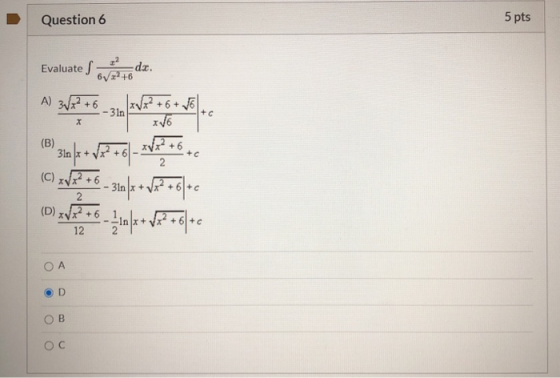 Question 6 5 pts + Evaluate s da. 6V22 +6 A) 3/72 +6 - 3In XV6 (B) 31n x + 12 +6 + c TV +6 2 (C) 22 +6 - 31n|a + v82 +6|+0 (D