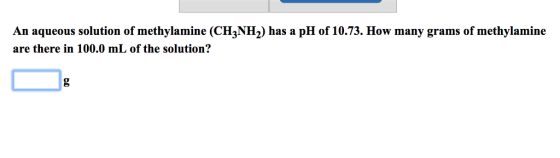 An aqueous solution of methylamine (CH3NH2) has a pH of 10.73. How many grams of methylamine are there in 100.0 mL of the solution?