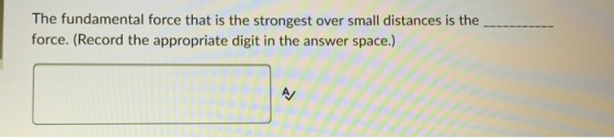 The fundamental force that is the strongest over small distances is the force. (Record the appropriate digit in the answer sp
