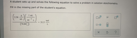 A student sets up and solves the following equation to solve a problem in solution stoichiometry. Fill in the missing part of