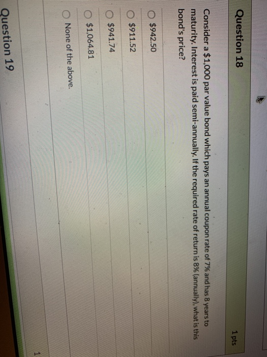 Question 18 1 pts Consider a $1,000 par value bond which pays an annual coupon rate of 7% and has 8 years to maturity. Intere