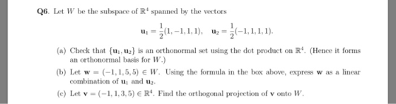 Q6. Let W be the subspace of R spanned by the vectors u. = 3(1, -1,1,1), uz = 5(–1,1,1,1). (a) Check that {uj,uz) is an orth