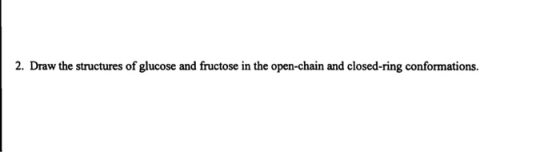 2. Draw the structures of glucose and fructose in the open-chain and closed-ring conformations.