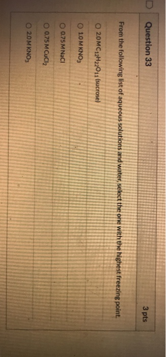Question 33 3 pts From the following list of aqueous solutions and water, select the one with the highest freezing poir O 2.0