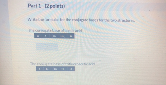Part 1 (2 points) Write the formulas for the conjugate bases for the two structures. The conjugate base of acetic acid x x He