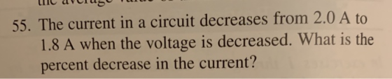 55. The current in a circuit decreases from 2.0 A to 1.8 A when the voltage is decreased. What is the percent decrease in the
