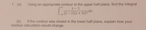 1. (а) Using an appropriate contour in the upper half plane, find the integral z-1 dz. (z - i)(z+3i)2 If the contour was clos