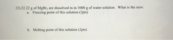 23) 22.22 g of MgBr, are dissolved in in 1000 g of water solution. What is the new: a. Freezing point of this solution (2pts)