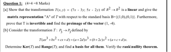 Question 1: (4+4 =8 Marks) [a] Show that the transformation 7(x, y) = (7x - 3y: 5x - 2y) of R4 R4 is a linear and give the ma