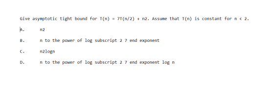 Give asymptotic tight bound for T(n) = 71(n/2) + n2. Assume that T(n) is constant for n < 2. A. n2 B. n to the power of log s