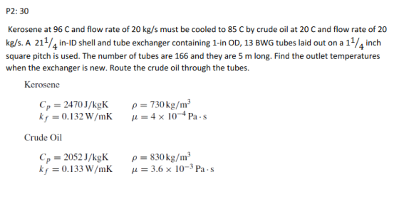 P2:30 Kerosene at 96 C and flow rate of 20 kg/s must be cooled to 85 C by crude oil at 20 C and flow rate of 20 kg/s. A 211/4