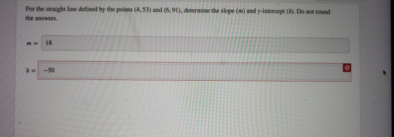 For the straight line defined by the points (4,53) and (6,91), determine the slope (m) and y-intercept (b). Do not round the