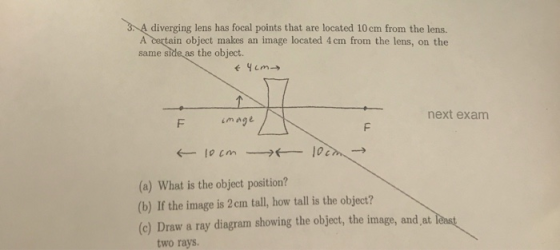 3. A diverging lens has focal points that are located 10 cm from the lens. A certain object makes an image located 4 cm from
