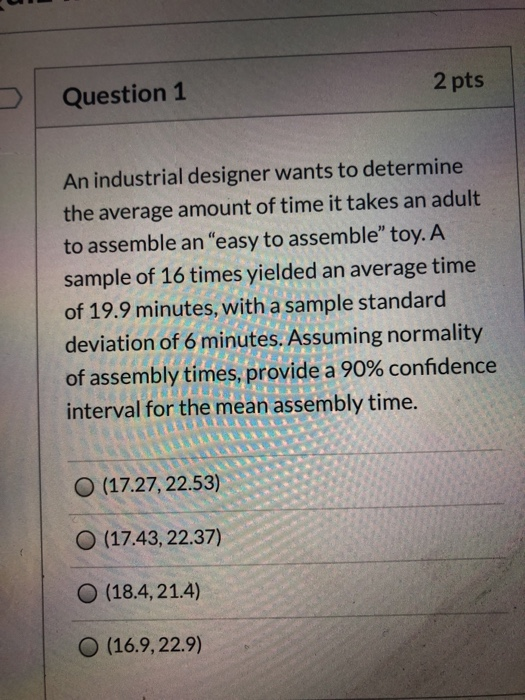 2 pts Question 1 An industrial designer wants to determine the average amount of time it takes an adult to assemble an easy