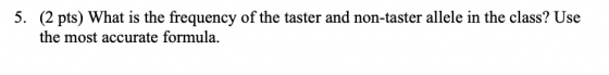5. (2 pts) What is the frequency of the taster and non-taster allele in the class? Use the most accurate formula.