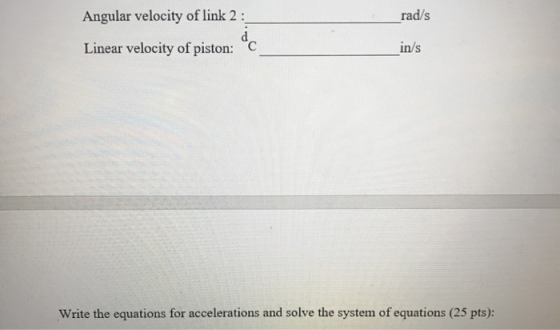 Angular velocity of link 2: rad/s Linear velocity of piston: in/s Write the equations for accelerations and solve the system