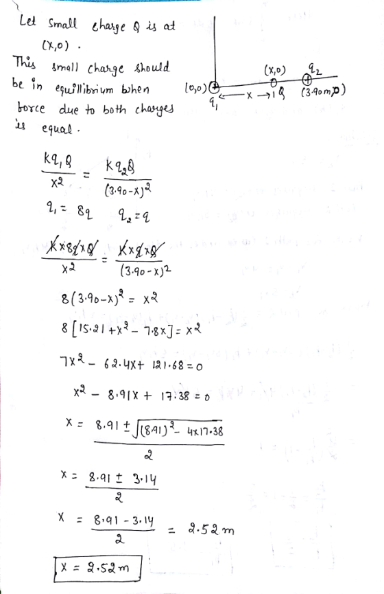 Let Small chasye is at Cx,o) (x,o) i borce due to both charges u equal x2 (3.90 (3.90-x)2 ニ 2.52m a.