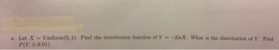 a. Let X ~ Uniform(0,1). Find the distribution function of Y =-21nX. What is the distribution of Y. Find P(Y> 0.01)