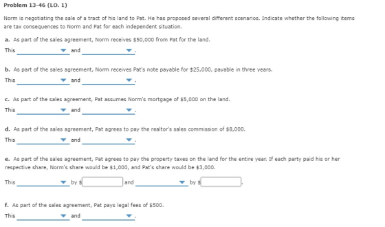 Problem 13-46 (LO. 1) Norm is negotiating the sale of a tract of his land to Pat. He has proposed several different scenarios